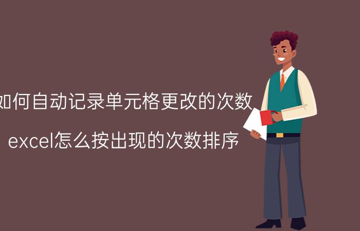 如何自动记录单元格更改的次数 excel怎么按出现的次数排序？